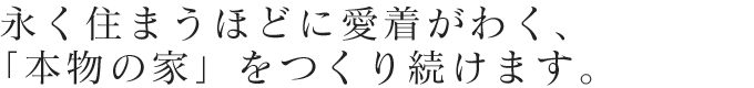  永く住まうほどに愛着がわく、「本物の家」をつくり続けます。