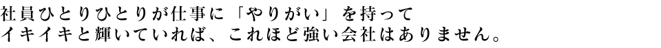 社員ひとりひとりが仕事に「やりがい」を持ってイキイキと輝いていれば、これほど強い会社はありません。